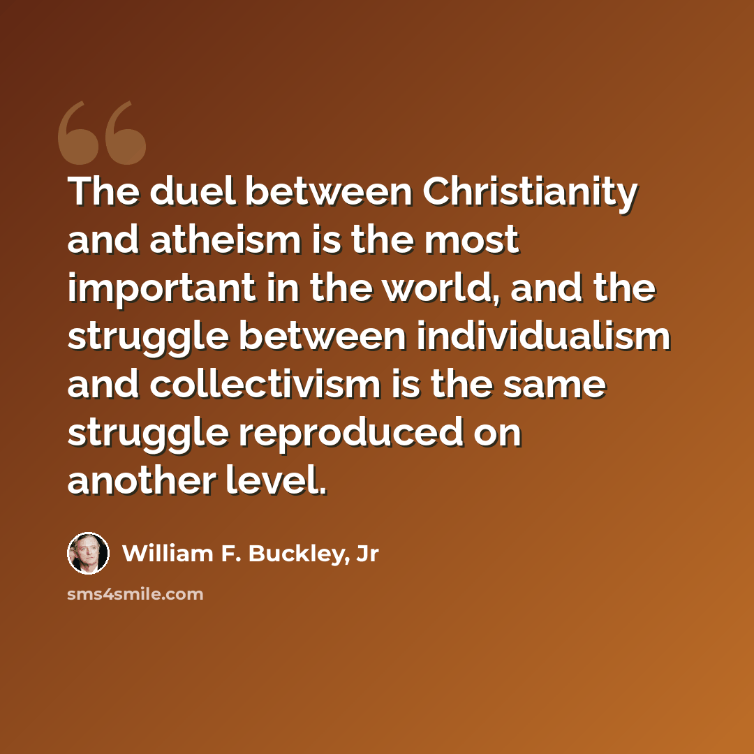 “The duel between Christianity and atheism is the most important in the world, and the struggle between individualism and collectivism is the same struggle reproduced on another level.” quote by William F. Buckley, Jr