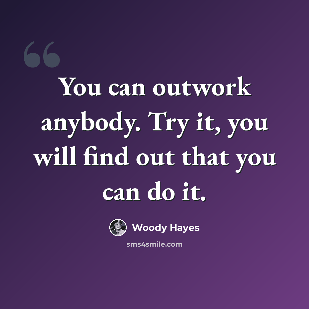 “You can outwork anybody. Try it, you will find out that you can do it.” quote by Woody Hayes