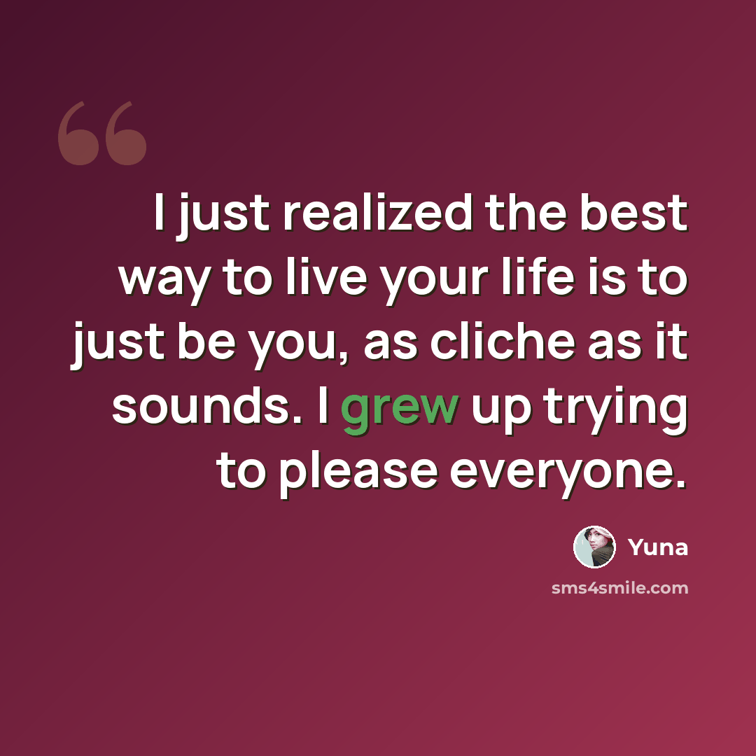 “I just realized the best way to live your life is to just be you, as cliche as it sounds. I grew up trying to please everyone.” quote by Yuna