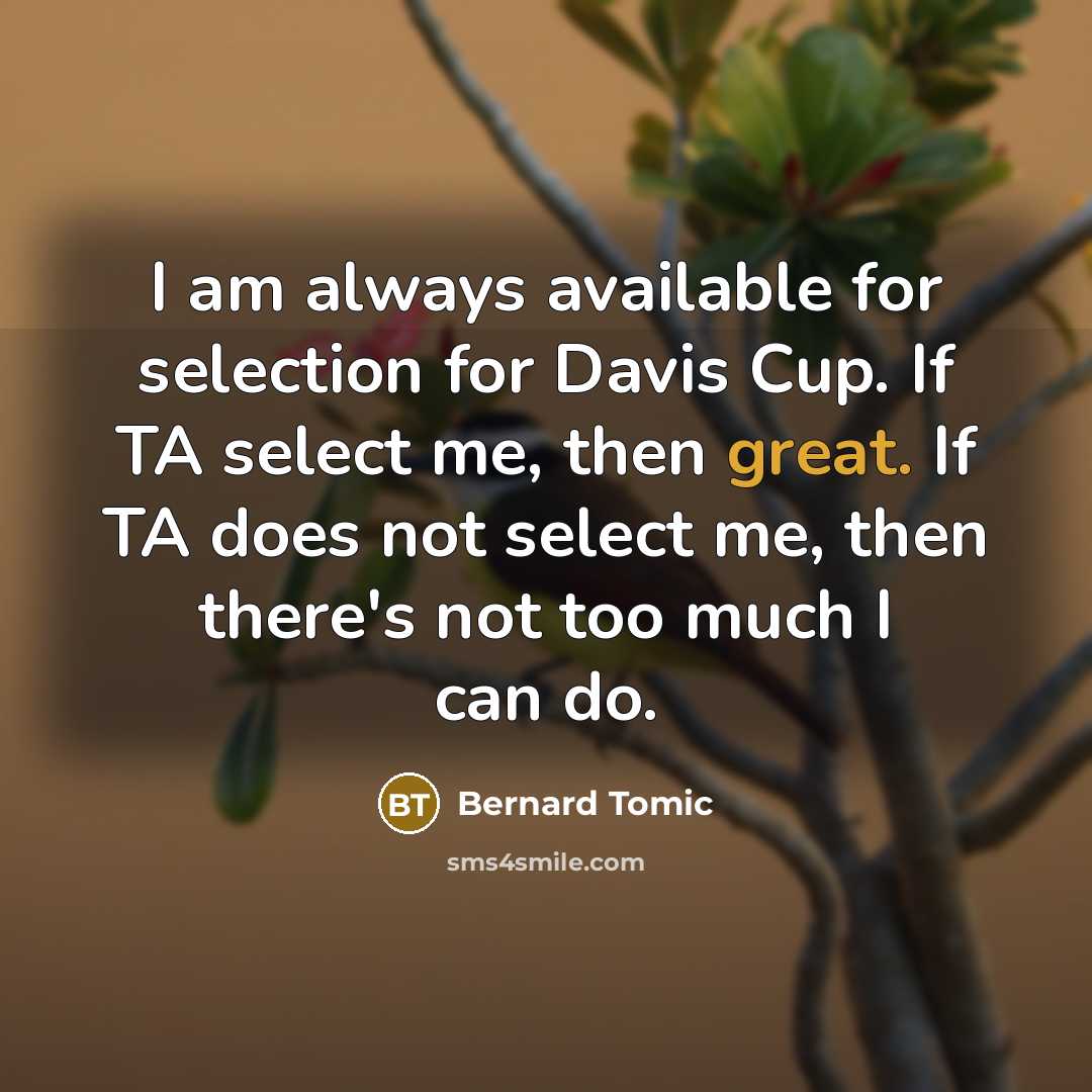 “I am always available for selection for Davis Cup. If TA select me, then great. If TA does not select me, then there's not too much I can do.” quote by Bernard Tomic