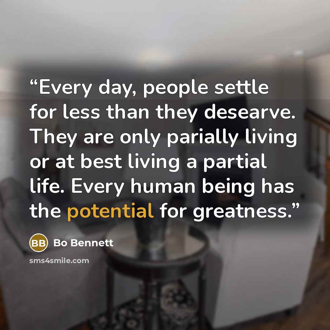 “Every day, people settle for less than they desearve. They are only parially living or at best living a partial life. Every human being has the potential for greatness.” quote by Bo Bennett