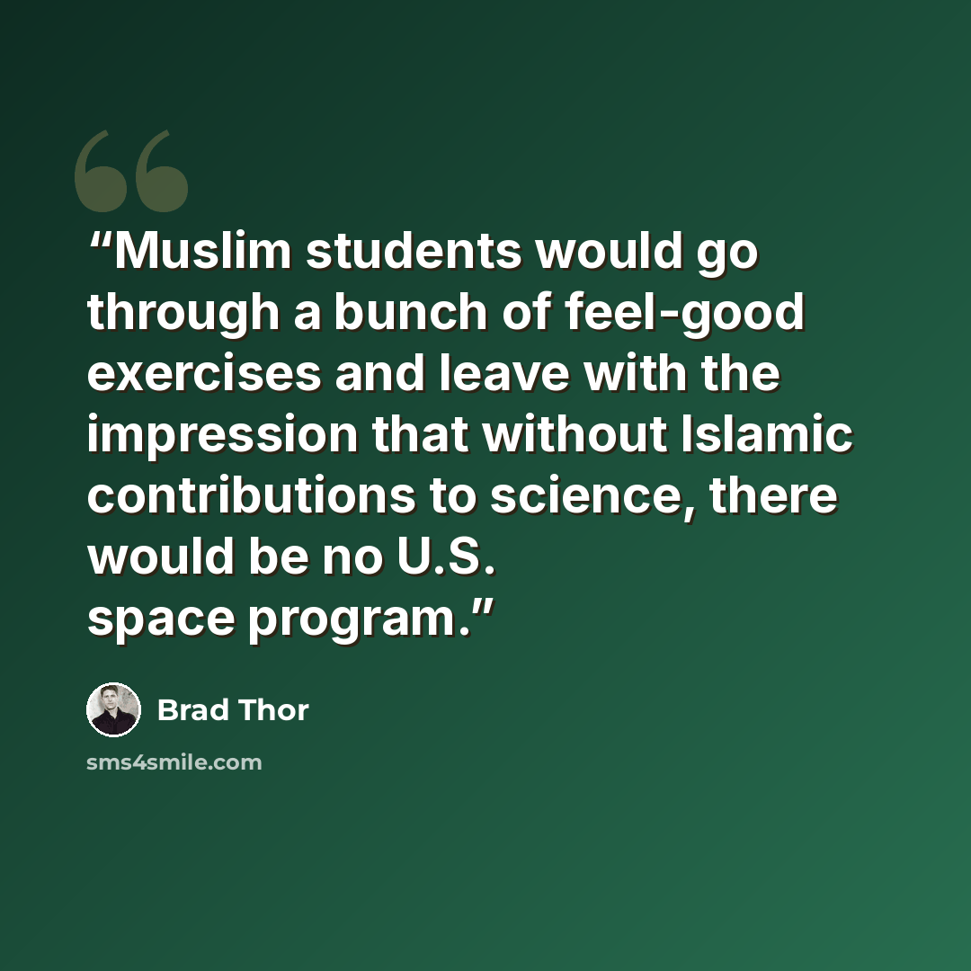 “Muslim students would go through a bunch of feel-good exercises and leave with the impression that without Islamic contributions to science, there would be no U.S. space program.” quote by Brad Thor