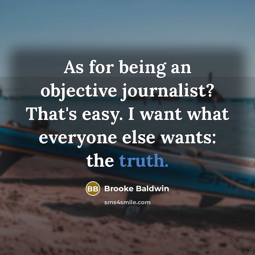“As for being an objective journalist? That's easy. I want what everyone else wants: the truth.” quote by Brooke Baldwin