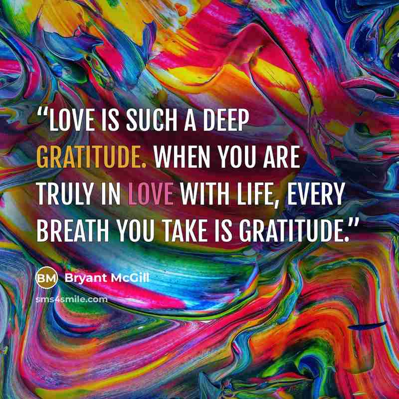 “Love is such a deep gratitude. When you are truly in love with life, every breath you take is gratitude.” quote by Bryant McGill