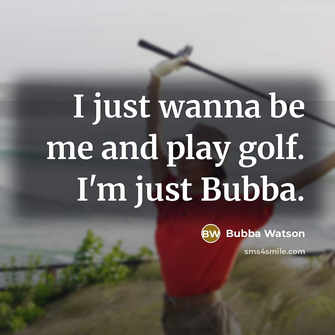 “I just wanna be me and play golf. I'm just Bubba.” quote by Bubba Watson