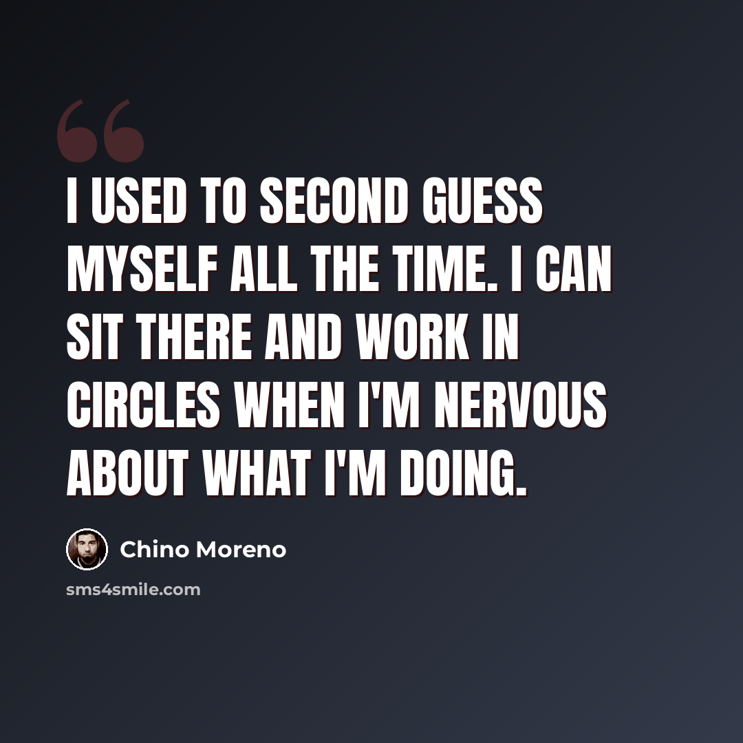 “I used to second guess myself all the time. I can sit there and work in circles when I'm nervous about what I'm doing.” quote by Chino Moreno