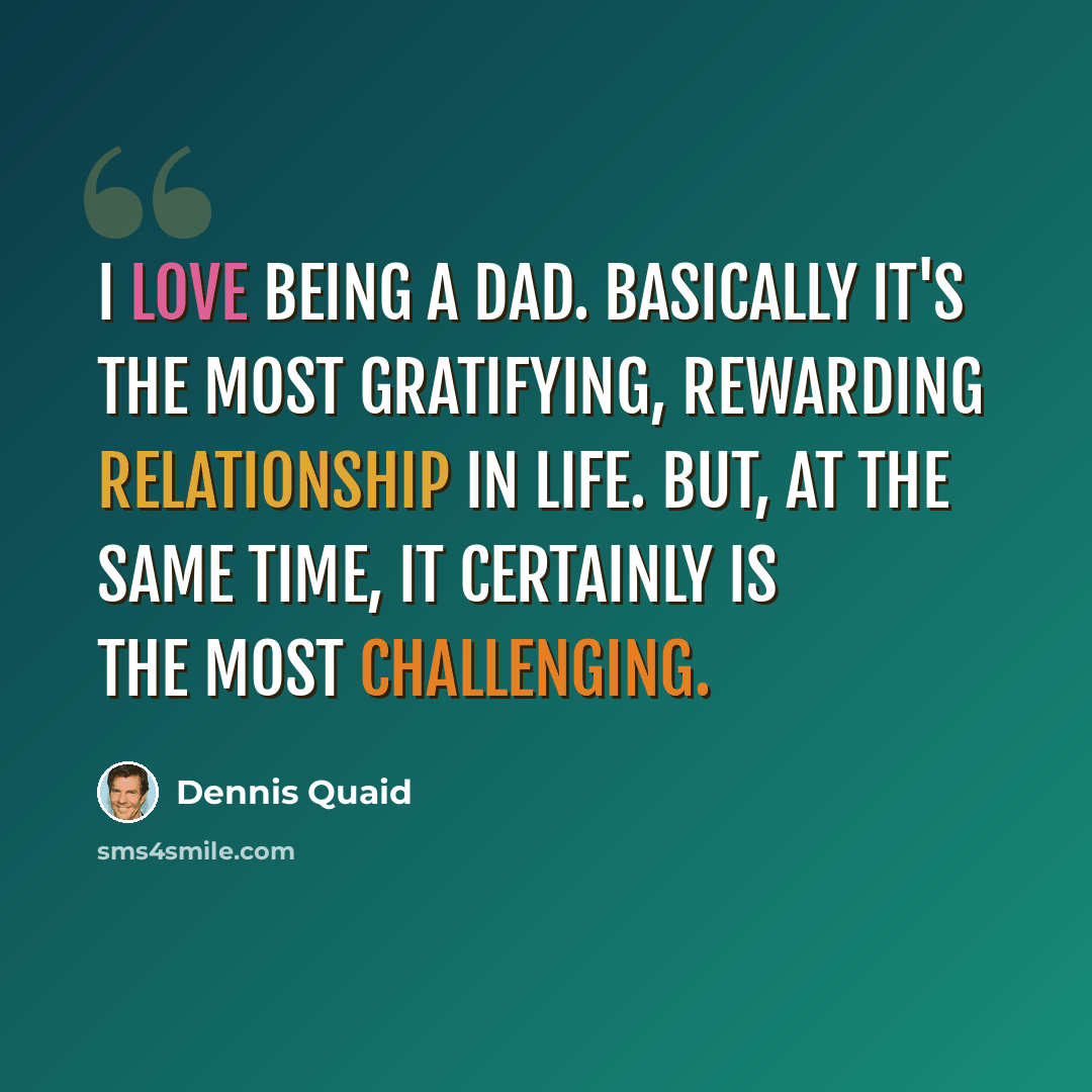 “I love being a dad. Basically it's the most gratifying, rewarding relationship in life. But, at the same time, it certainly is the most challenging.” quote by Dennis Quaid