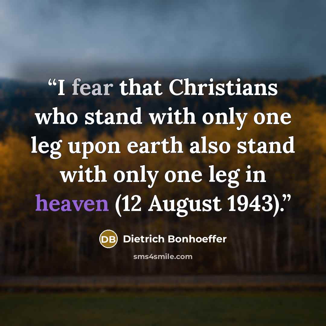 “I fear that Christians who stand with only one leg upon earth also stand with only one leg in heaven (12 August 1943).” quote by Dietrich Bonhoeffer