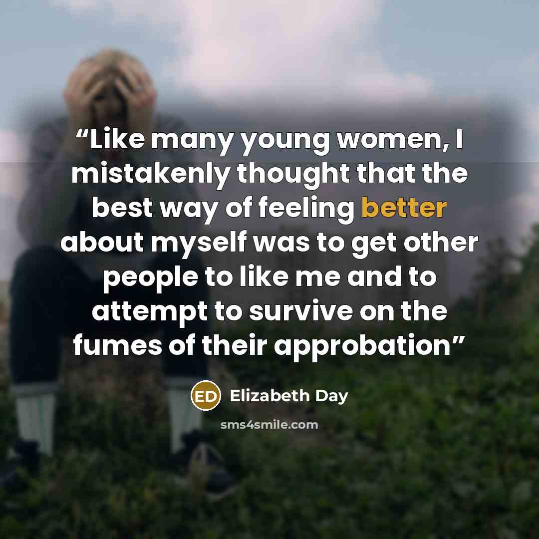“Like many young women, I mistakenly thought that the best way of feeling better about myself was to get other people to like me and to attempt to survive on the fumes of their approbation” quote by Elizabeth Day