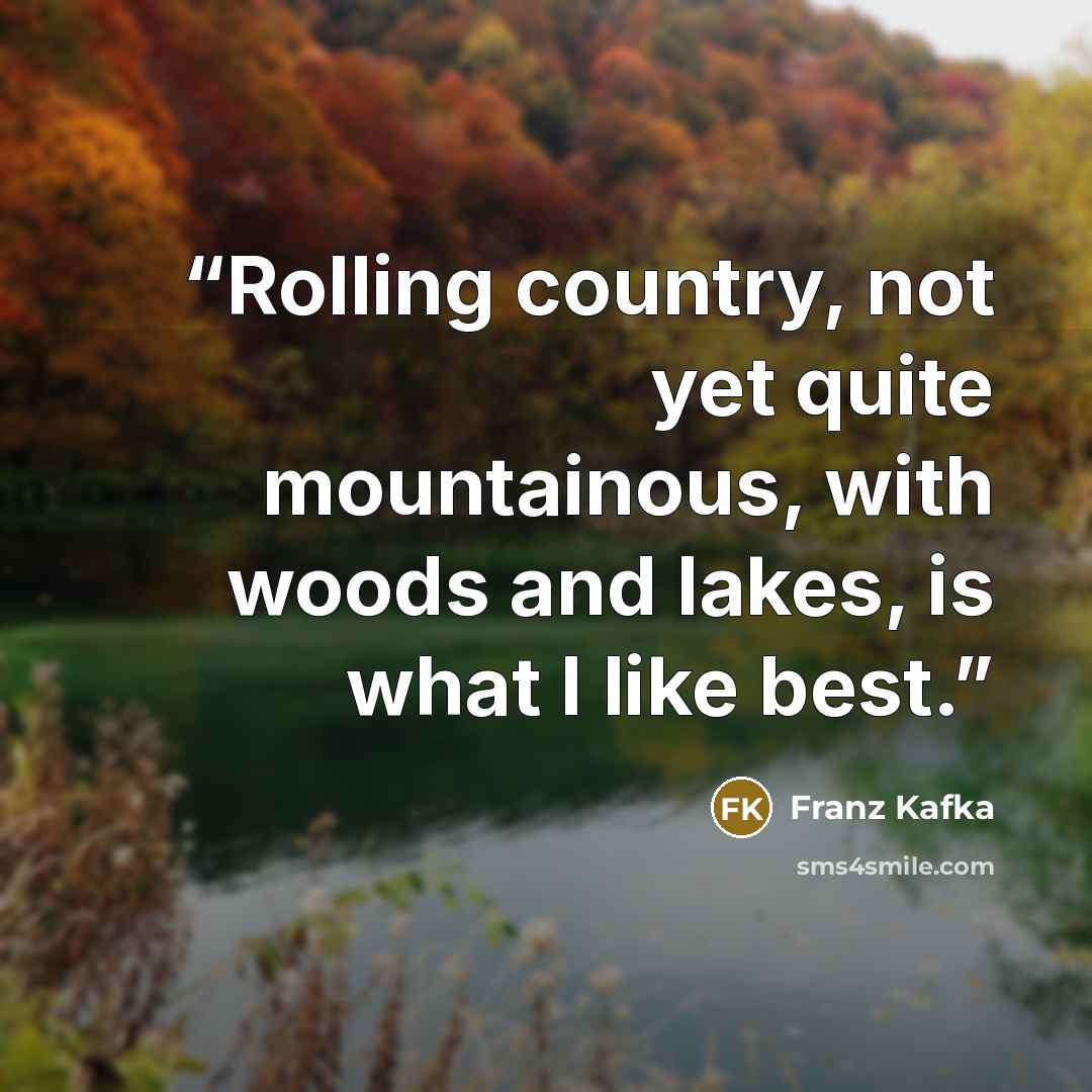“Rolling country, not yet quite mountainous, with woods and lakes, is what I like best.” quote by Franz Kafka