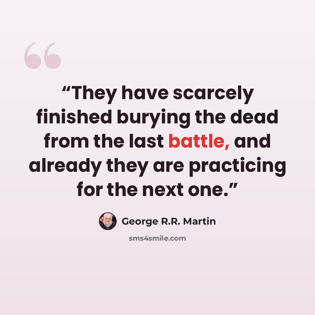 “They have scarcely finished burying the dead from the last battle, and already they are practicing for the next one.” quote by George R.R. Martin