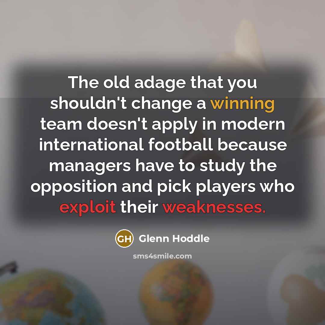 “The old adage that you shouldn't change a winning team doesn't apply in modern international football because managers have to study the opposition and pick players who exploit their weaknesses.” quote by Glenn Hoddle