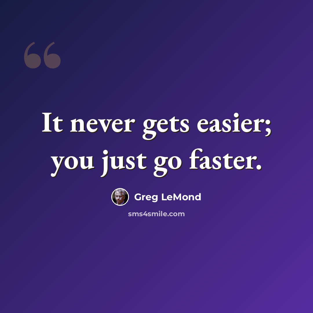 “It never gets easier; you just go faster.” quote by Greg LeMond