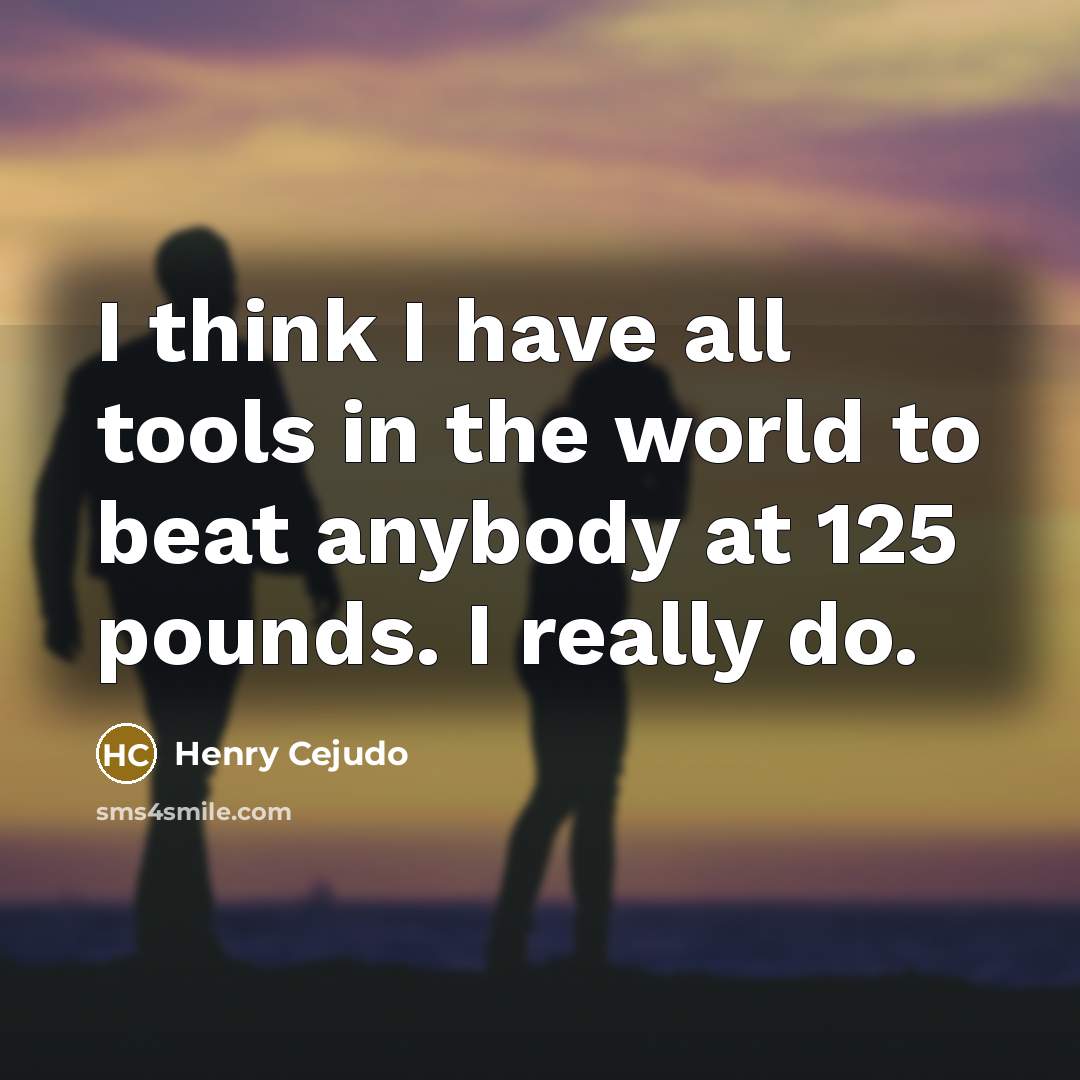 “I think I have all tools in the world to beat anybody at 125 pounds. I really do.” quote by Henry Cejudo
