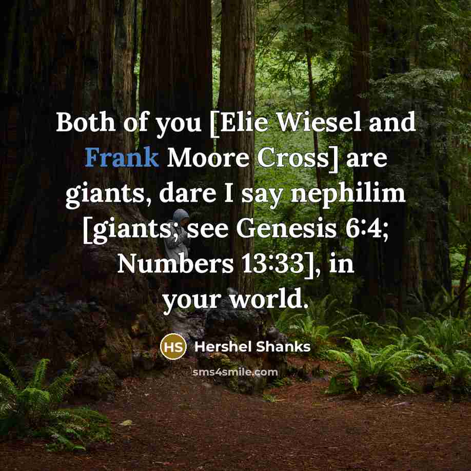 “Both of you [Elie Wiesel and Frank Moore Cross] are giants, dare I say nephilim [giants; see Genesis 6:4; Numbers 13:33], in your world.” quote by Hershel Shanks