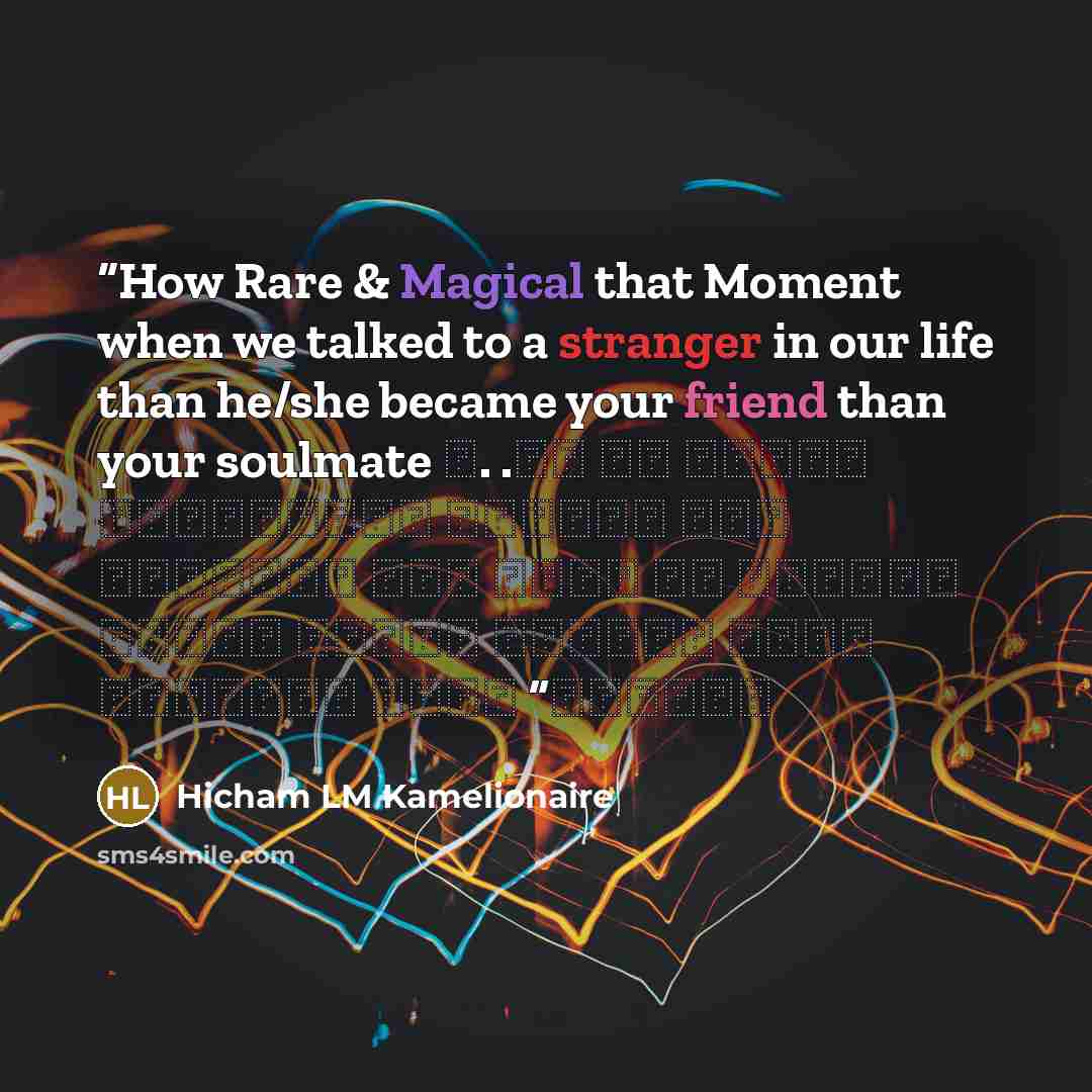 “How Rare & Magical that Moment when we talked to a stranger in our life than he/she became your friend than your soulmate ♥. . كم هي نادرة وسحرية تلك اللحظة حين نتكلم مع شخص غريب في حياتنا ثم ذلك الشخص الغريب يصبح صديقك ثم روحك التوأم” quote by Hicham LM Kamelionaire