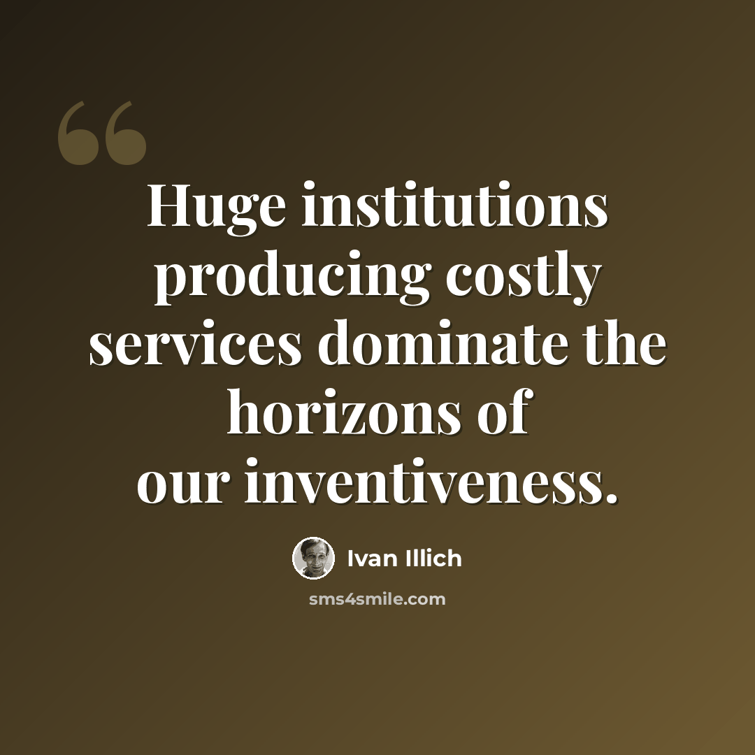 “Huge institutions producing costly services dominate the horizons of our inventiveness.” quote by Ivan Illich