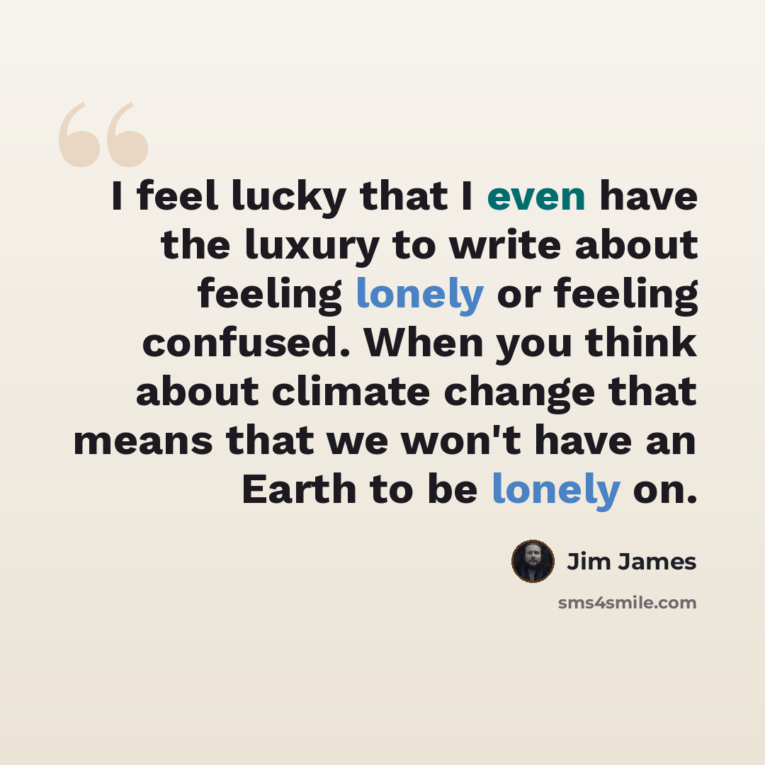“I feel lucky that I even have the luxury to write about feeling lonely or feeling confused. When you think about climate change that means that we won't have an Earth to be lonely on.” quote by Jim James