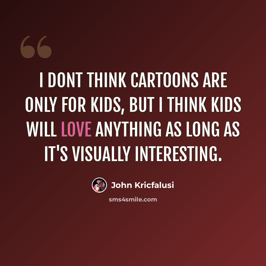 “I dont think cartoons are only for kids, but I think kids will love anything as long as it's visually interesting.” quote by John Kricfalusi