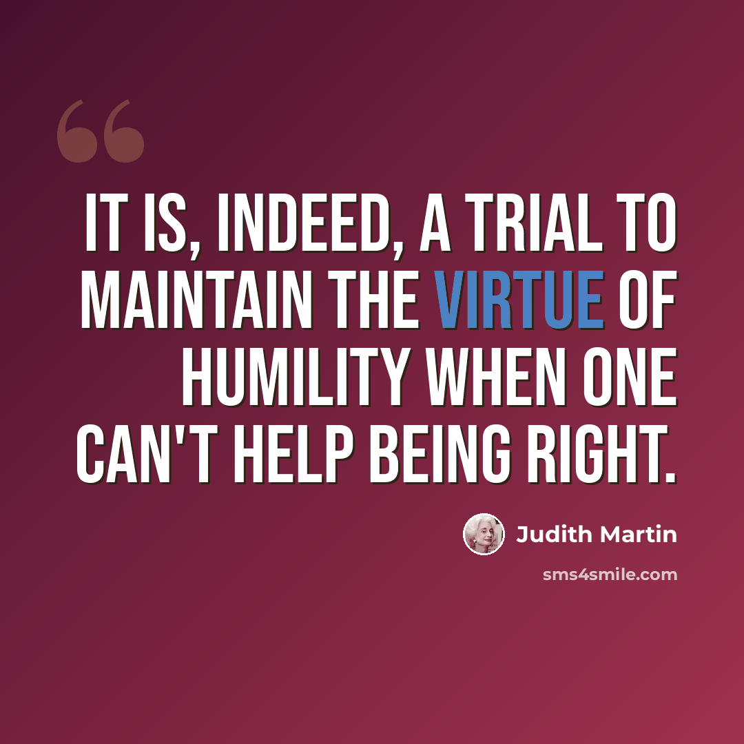 “It is, indeed, a trial to maintain the virtue of humility when one can't help being right.” quote by Judith Martin