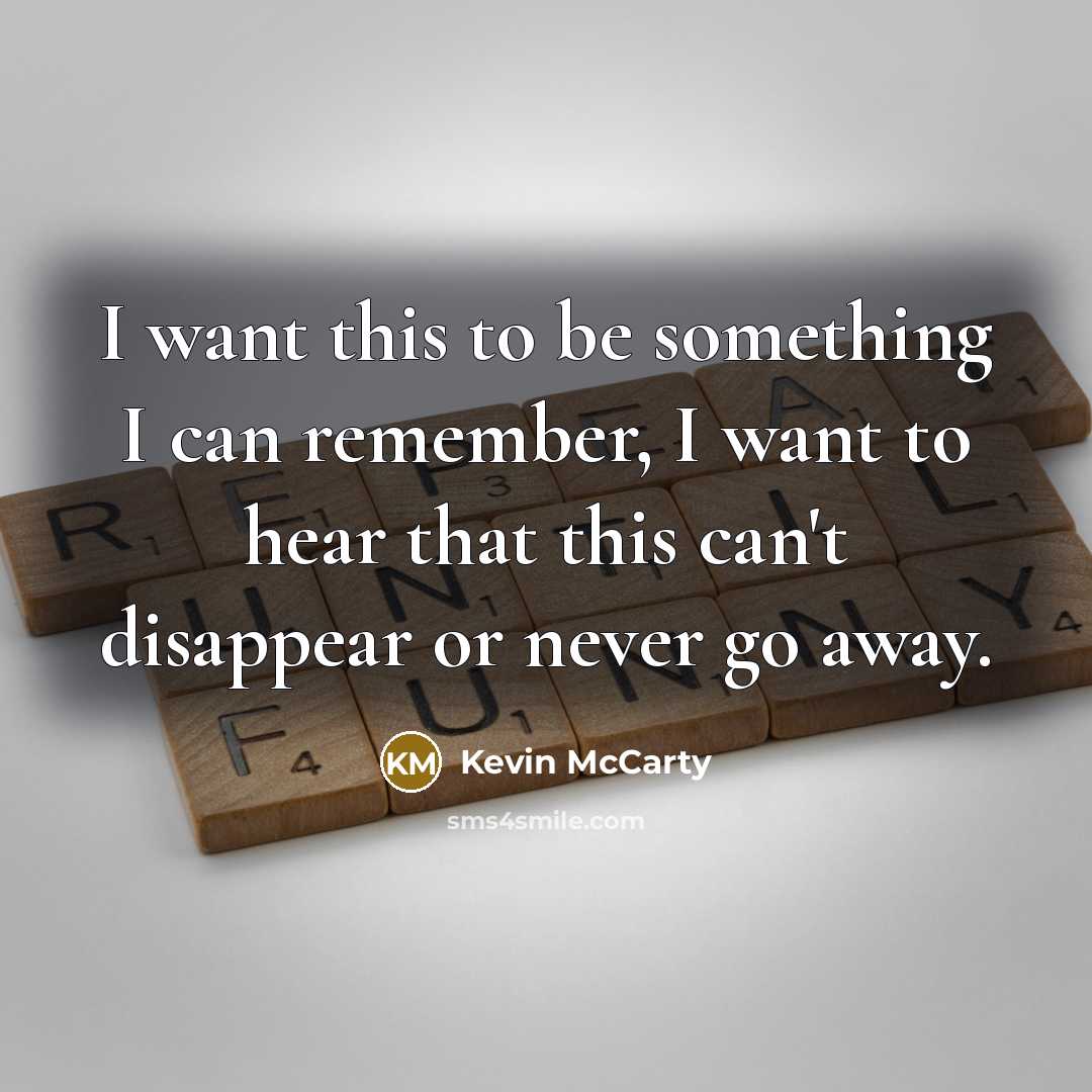 “I want this to be something I can remember, I want to hear that this can't disappear or never go away.” quote by Kevin McCarty