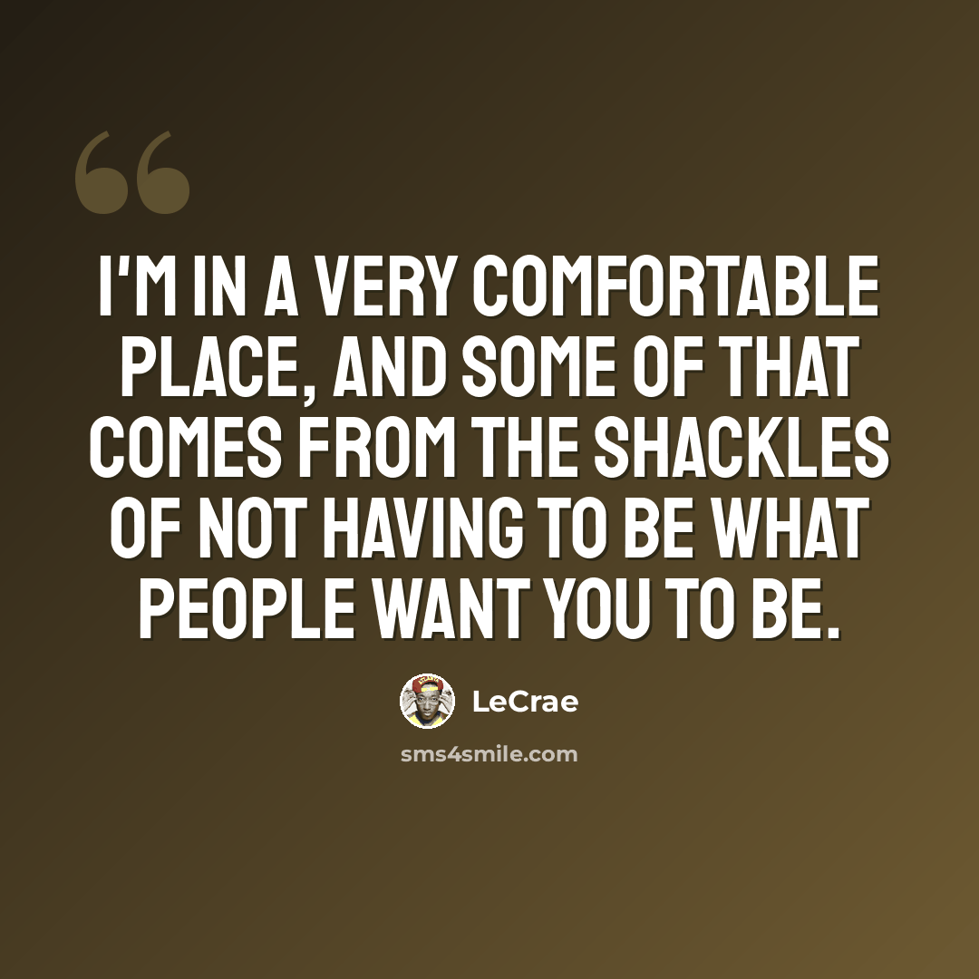 “I'm in a very comfortable place, and some of that comes from the shackles of not having to be what people want you to be.” quote by Lecrae