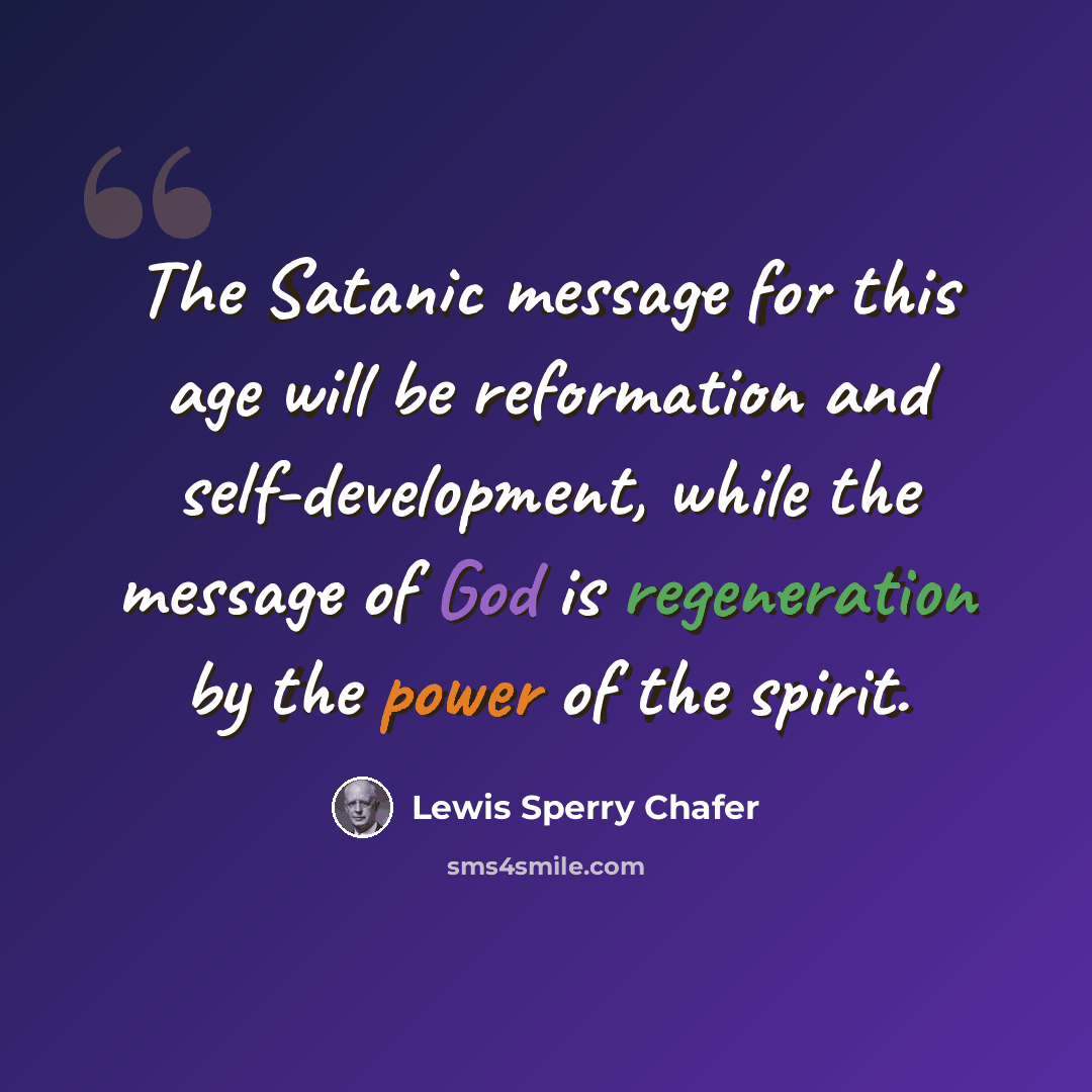 “The Satanic message for this age will be reformation and self-development, while the message of God is regeneration by the power of the spirit.” quote by Lewis Sperry Chafer