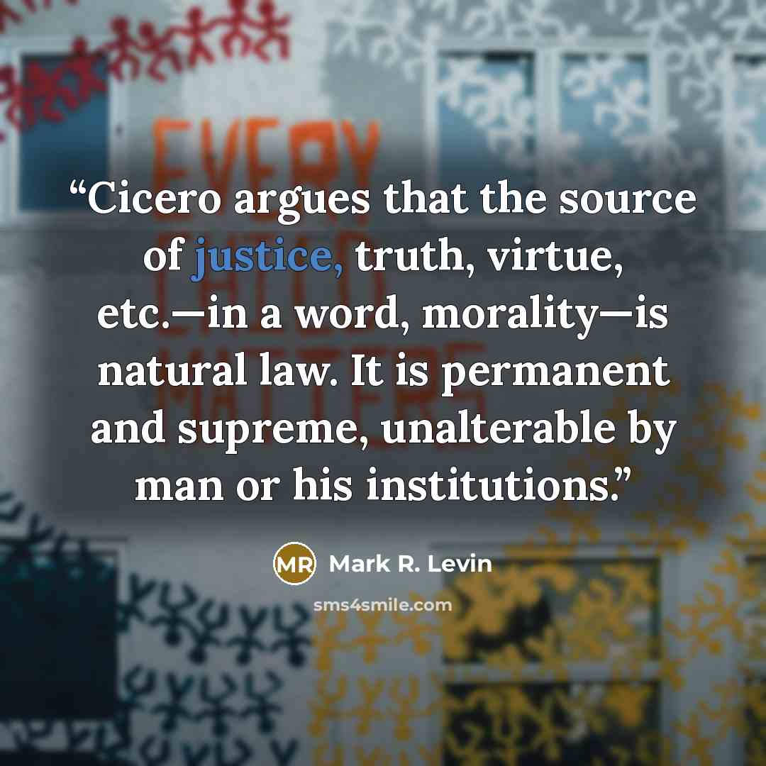 “Cicero argues that the source of justice, truth, virtue, etc.—in a word, morality—is natural law. It is permanent and supreme, unalterable by man or his institutions.” quote by Mark R. Levin