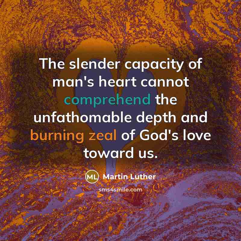 “The slender capacity of man's heart cannot comprehend the unfathomable depth and burning zeal of God's love toward us.” quote by Martin Luther