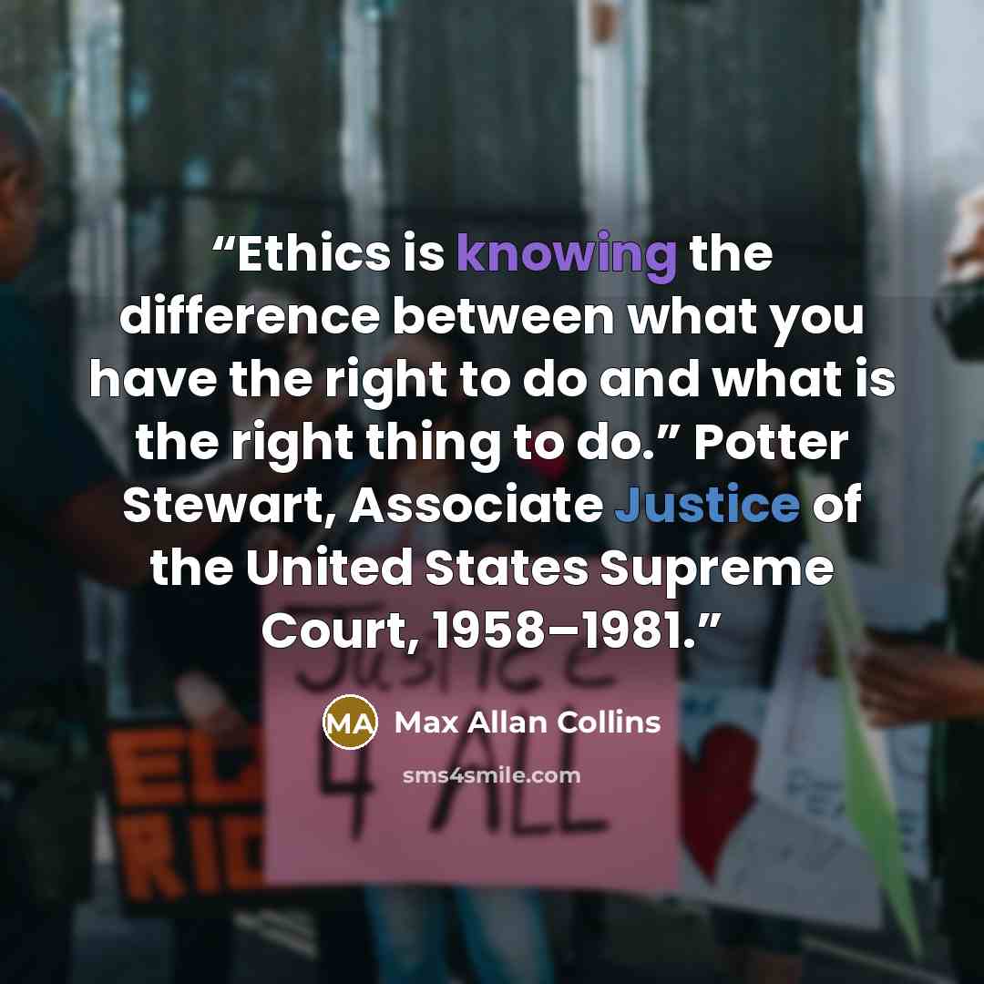 “Ethics is knowing the difference between what you have the right to do and what is the right thing to do.” Potter Stewart, Associate Justice of the United States Supreme Court, 1958–1981.” quote by Max Allan Collins