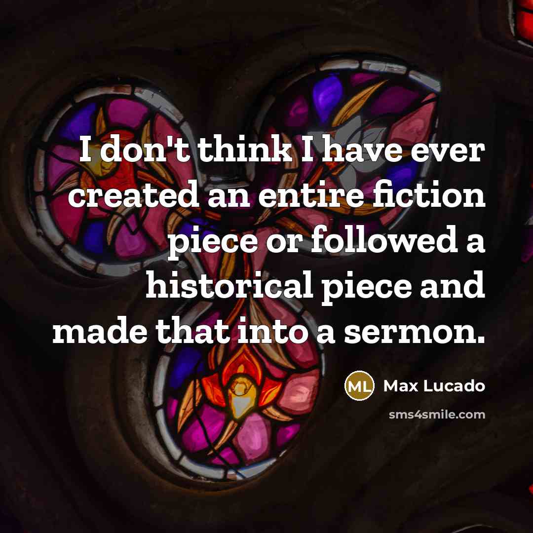 “I don't think I have ever created an entire fiction piece or followed a historical piece and made that into a sermon.” quote by Max Lucado