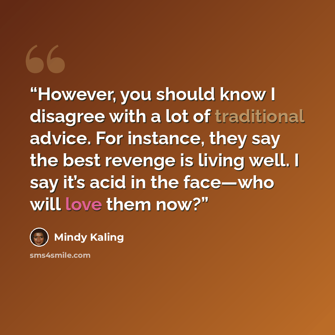 “However, you should know I disagree with a lot of traditional advice. For instance, they say the best revenge is living well. I say it’s acid in the face—who will love them now?” quote by Mindy Kaling