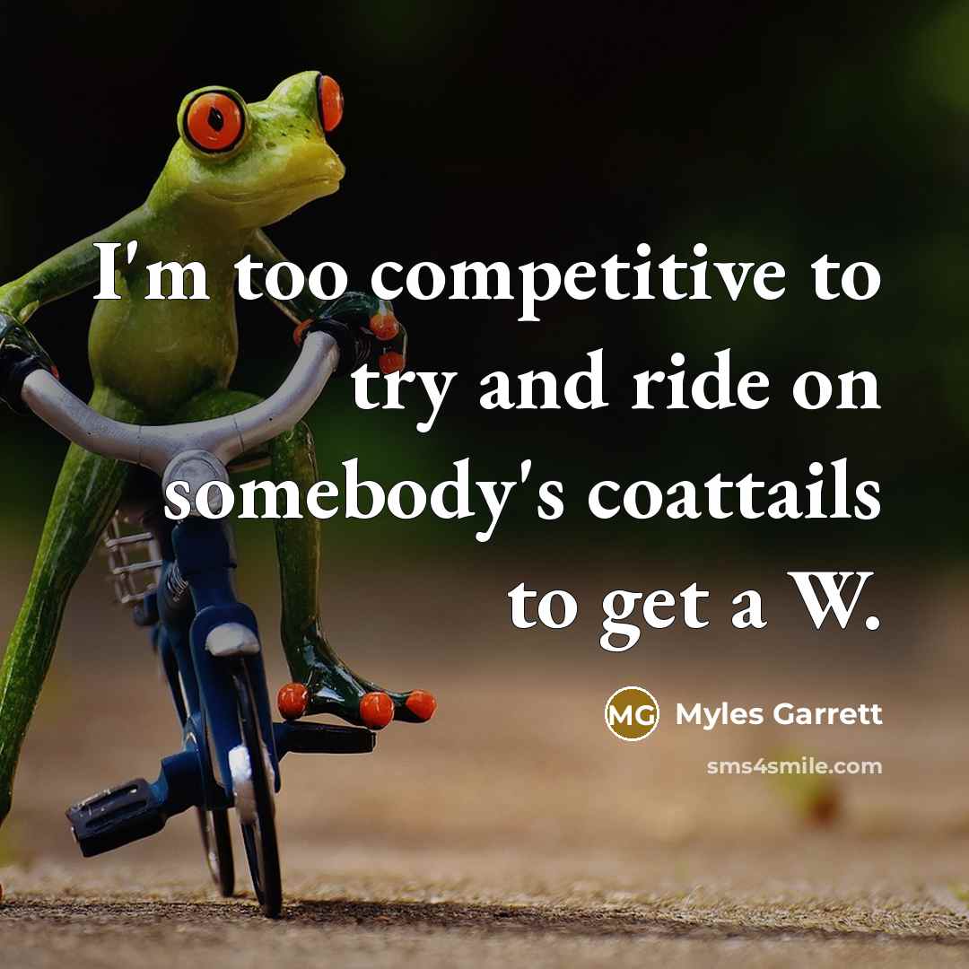 “I'm too competitive to try and ride on somebody's coattails to get a W.” quote by Myles Garrett