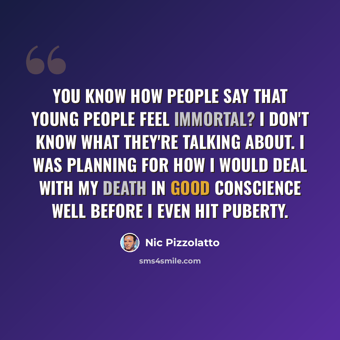 “You know how people say that young people feel immortal? I don't know what they're talking about. I was planning for how I would deal with my death in good conscience well before I even hit puberty.” quote by Nic Pizzolatto