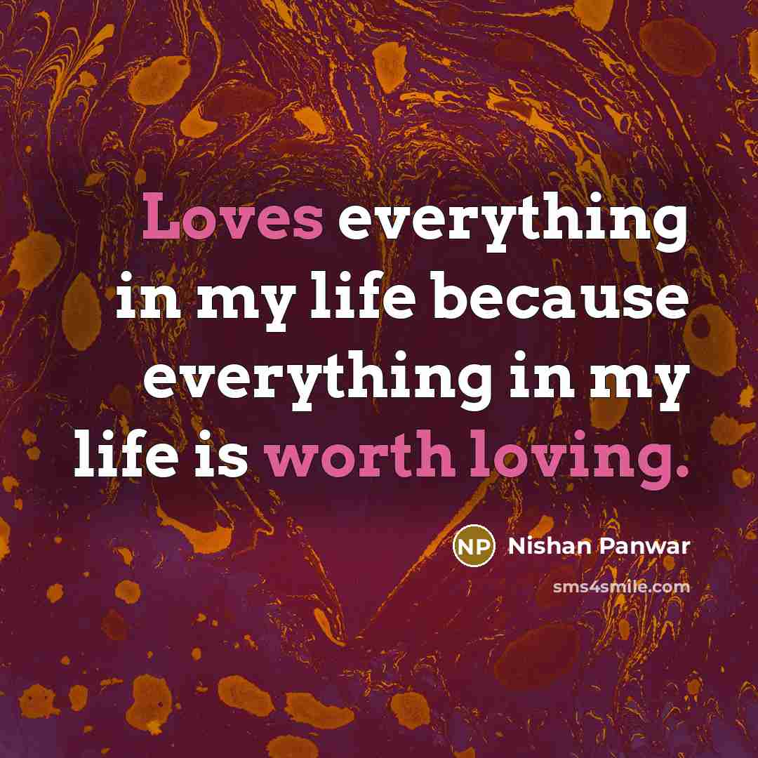 “Loves everything in my life because everything in my life is worth loving.” quote by Nishan Panwar