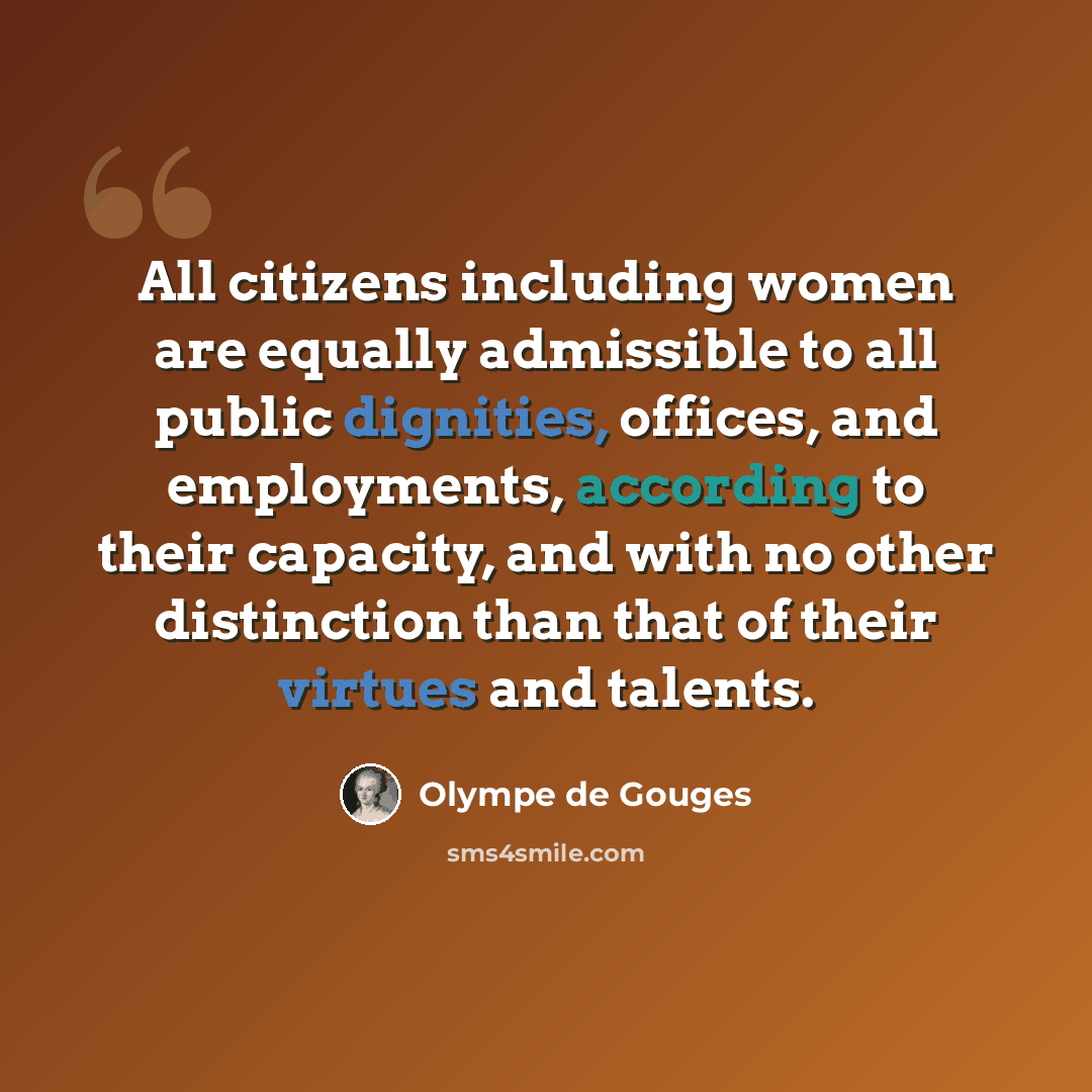 “All citizens including women are equally admissible to all public dignities, offices, and employments, according to their capacity, and with no other distinction than that of their virtues and talents.” quote by Olympe de Gouges