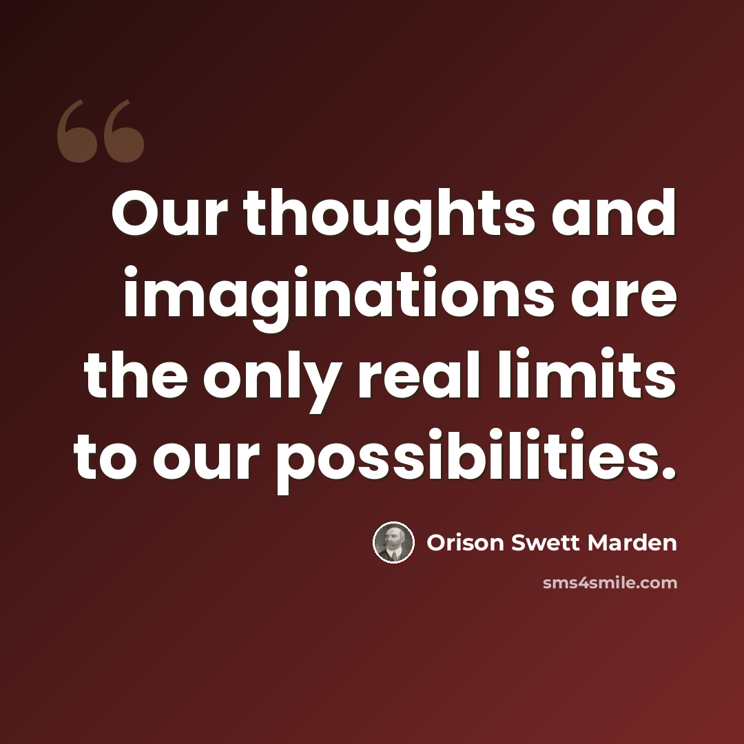 “Our thoughts and imaginations are the only real limits to our possibilities.” quote by Orison Swett Marden