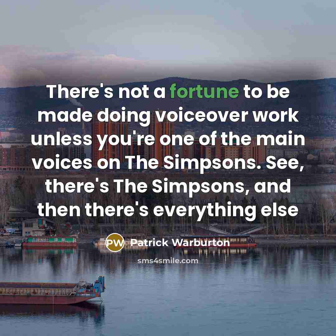 “There's not a fortune to be made doing voiceover work unless you're one of the main voices on The Simpsons. See, there's The Simpsons, and then there's everything else” quote by Patrick Warburton
