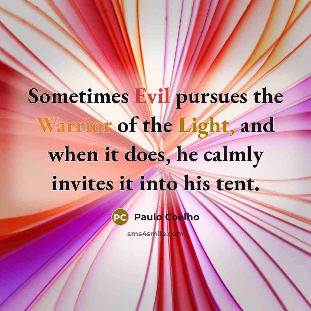 “Sometimes Evil pursues the Warrior of the Light, and when it does, he calmly invites it into his tent.” quote by Paulo Coelho