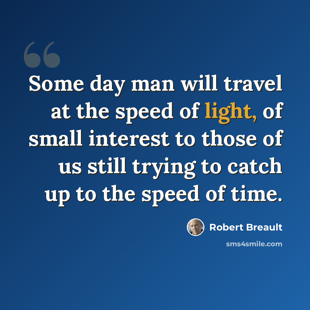 “Some day man will travel at the speed of light, of small interest to those of us still trying to catch up to the speed of time.” quote by Robert Breault