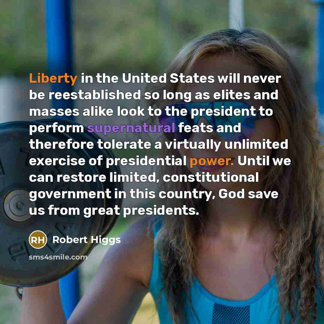 “Liberty in the United States will never be reestablished so long as elites and masses alike look to the president to perform supernatural feats and therefore tolerate a virtually unlimited exercise of presidential power. Until we can restore limited, constitutional government in this country, God…” quote by Robert Higgs