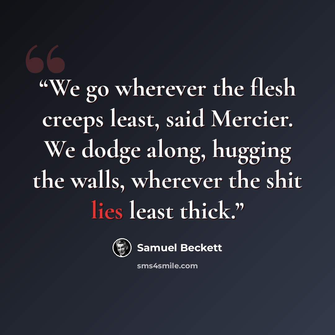 “We go wherever the flesh creeps least, said Mercier. We dodge along, hugging the walls, wherever the shit lies least thick.” quote by Samuel Beckett