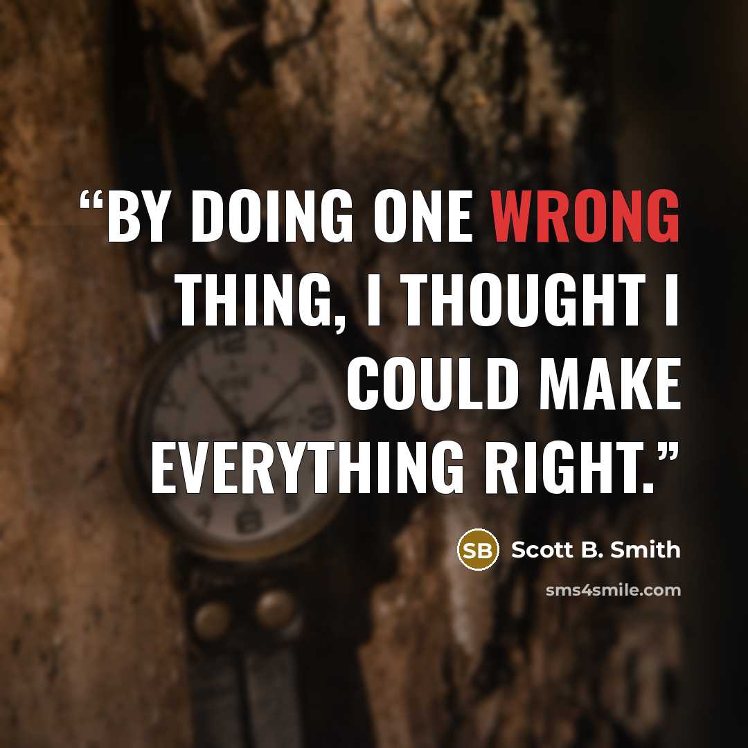 “By doing one wrong thing, I thought I could make everything right.” quote by Scott B. Smith
