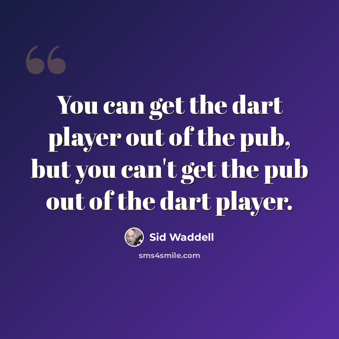 “You can get the dart player out of the pub, but you can't get the pub out of the dart player.” quote by Sid Waddell