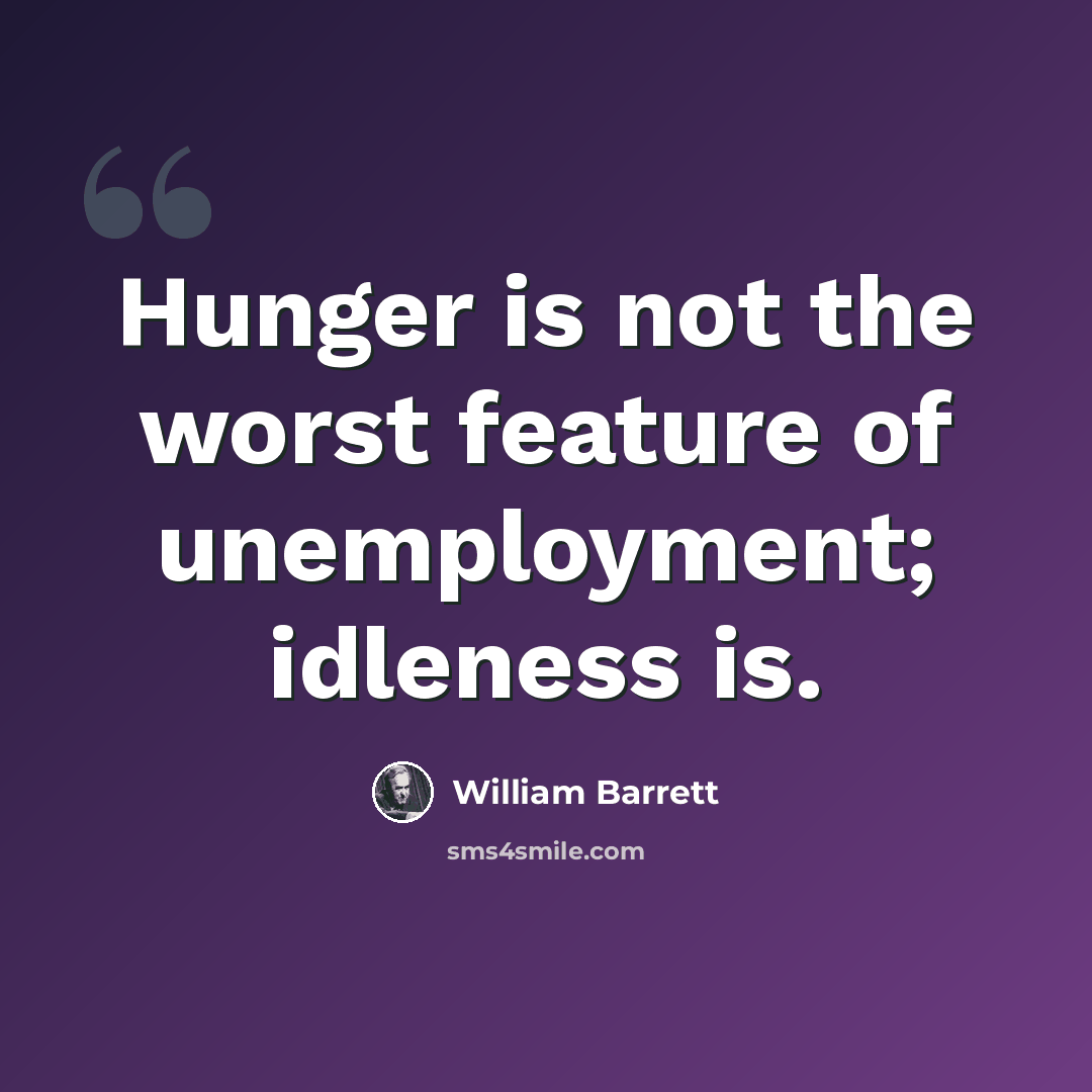 “Hunger is not the worst feature of unemployment; idleness is.” quote by William Barrett