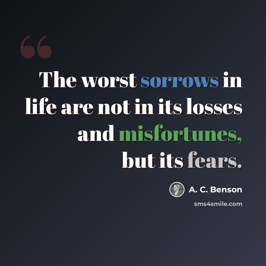 “The worst sorrows in life are not in its losses and misfortunes, but its fears.” quote by A. C. Benson