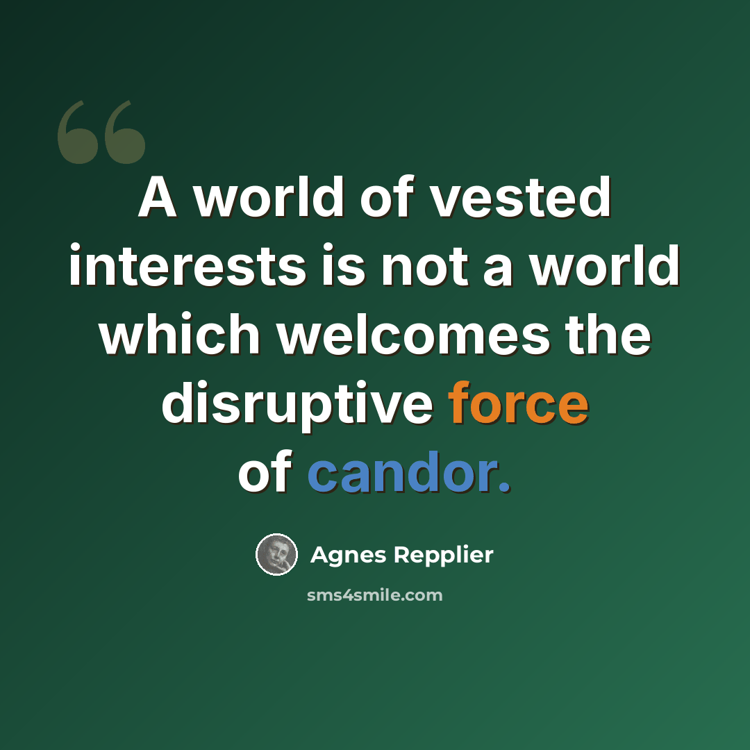 “A world of vested interests is not a world which welcomes the disruptive force of candor.” quote by Agnes Repplier