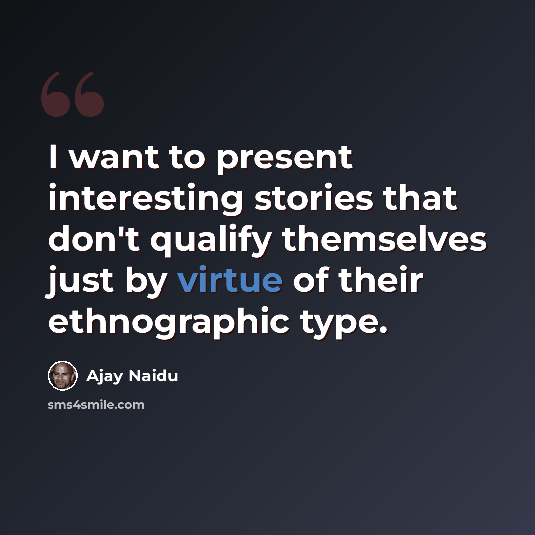 “I want to present interesting stories that don't qualify themselves just by virtue of their ethnographic type.” quote by Ajay Naidu