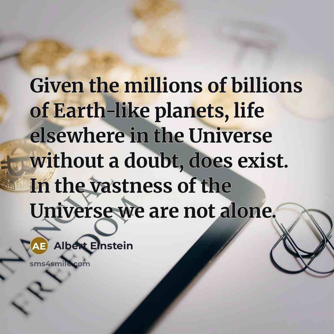 “Given the millions of billions of Earth-like planets, life elsewhere in the Universe without a doubt, does exist. In the vastness of the Universe we are not alone.” quote by Albert Einstein