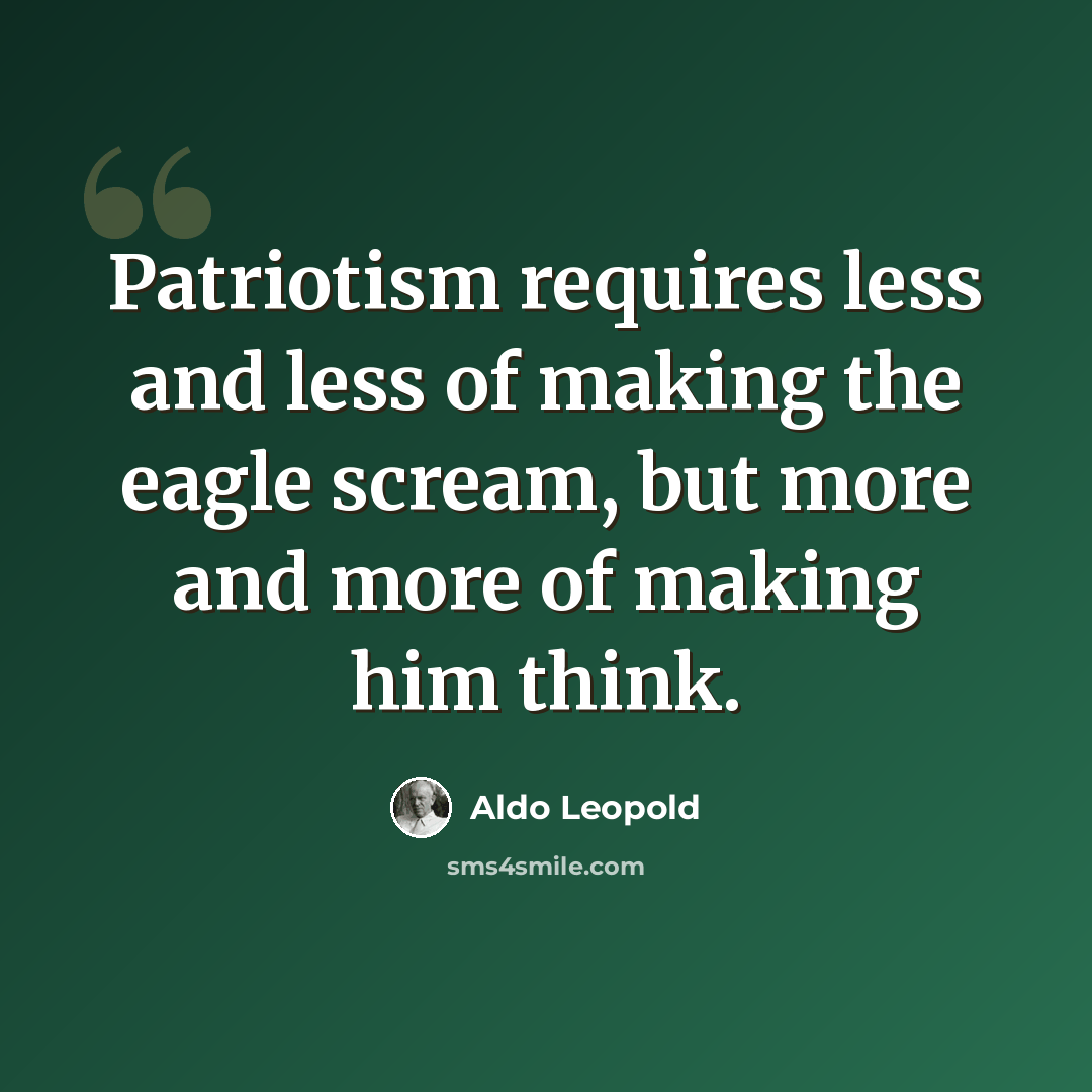 “Patriotism requires less and less of making the eagle scream, but more and more of making him think.” quote by Aldo Leopold